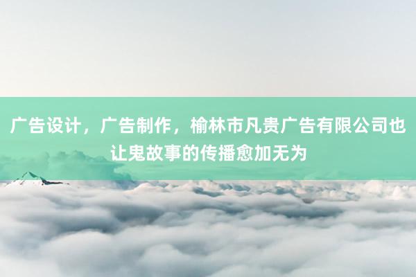 广告设计，广告制作，榆林市凡贵广告有限公司也让鬼故事的传播愈加无为