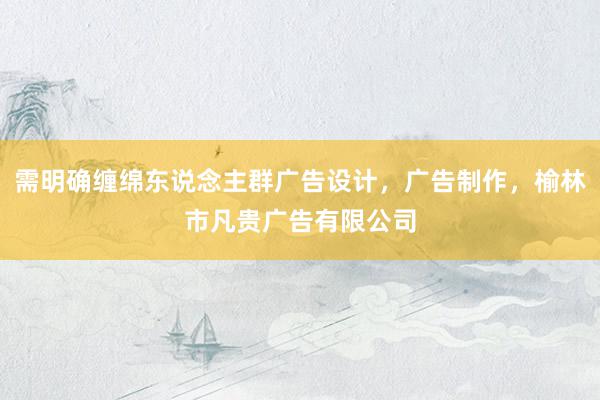 需明确缠绵东说念主群广告设计,广告制作,榆林市凡贵广告有限公司
