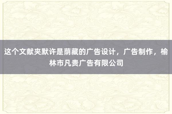 这个文献夹默许是荫藏的广告设计，广告制作，榆林市凡贵广告有限公司